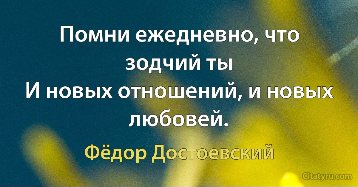 Помни ежедневно, что зодчий ты
И новых отношений, и новых любовей. (Фёдор Достоевский)