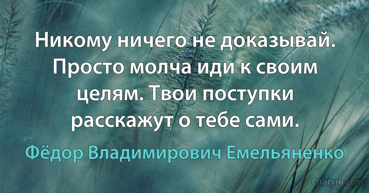 Никому ничего не доказывай. Просто молча иди к своим целям. Твои поступки расскажут о тебе сами. (Фёдор Владимирович Емельяненко)