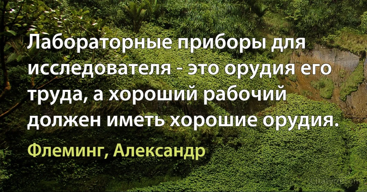 Лабораторные приборы для исследователя - это орудия его труда, а хороший рабочий должен иметь хорошие орудия. (Флеминг, Александр)