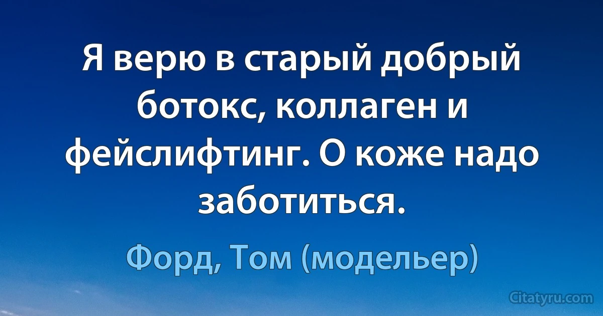 Я верю в старый добрый ботокс, коллаген и фейслифтинг. О коже надо заботиться. (Форд, Том (модельер))