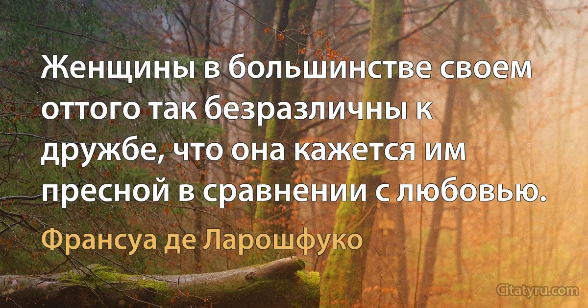 Женщины в большинстве своем оттого так безразличны к дружбе, что она кажется им пресной в сравнении с любовью. (Франсуа де Ларошфуко)