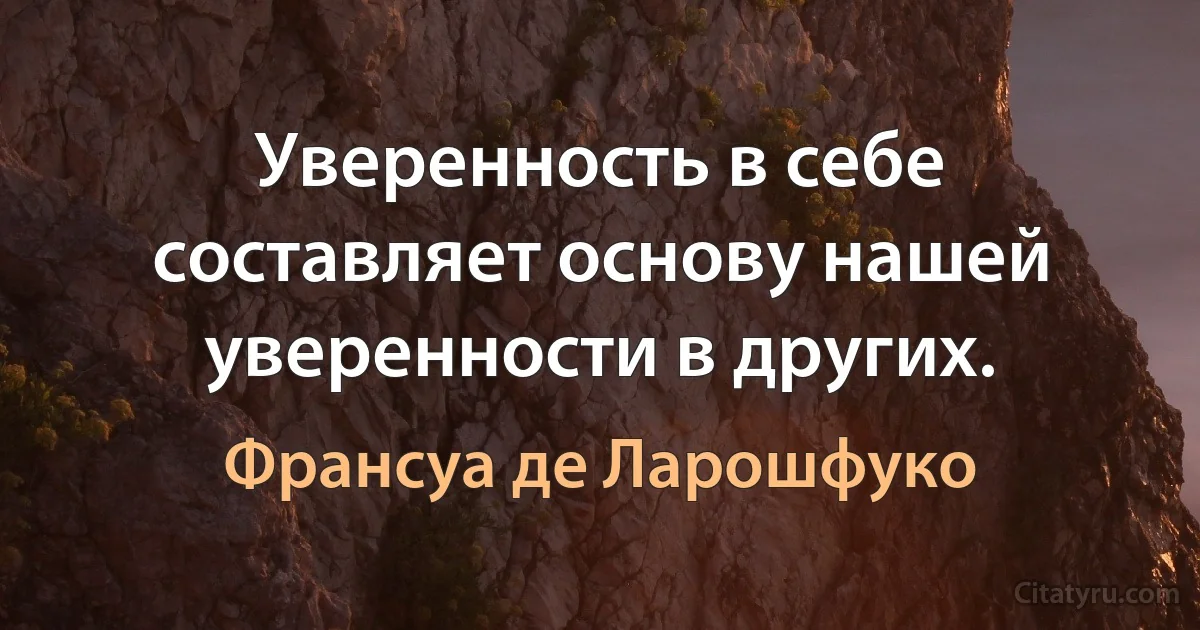 Уверенность в себе составляет основу нашей уверенности в других. (Франсуа де Ларошфуко)