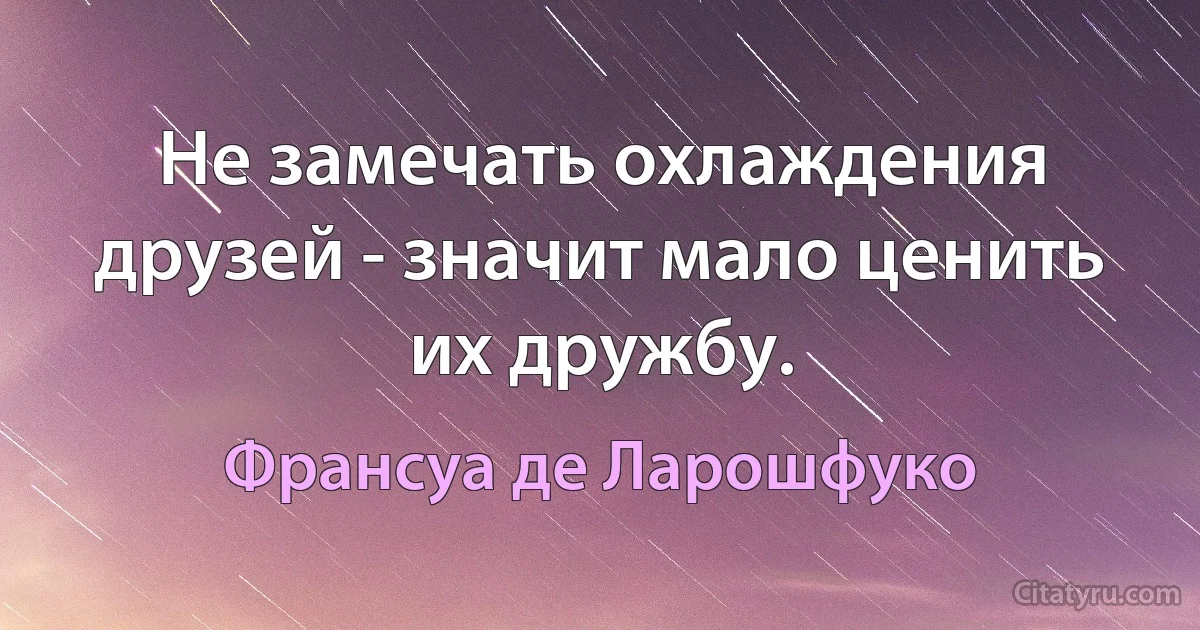 Не замечать охлаждения друзей - значит мало ценить их дружбу. (Франсуа де Ларошфуко)