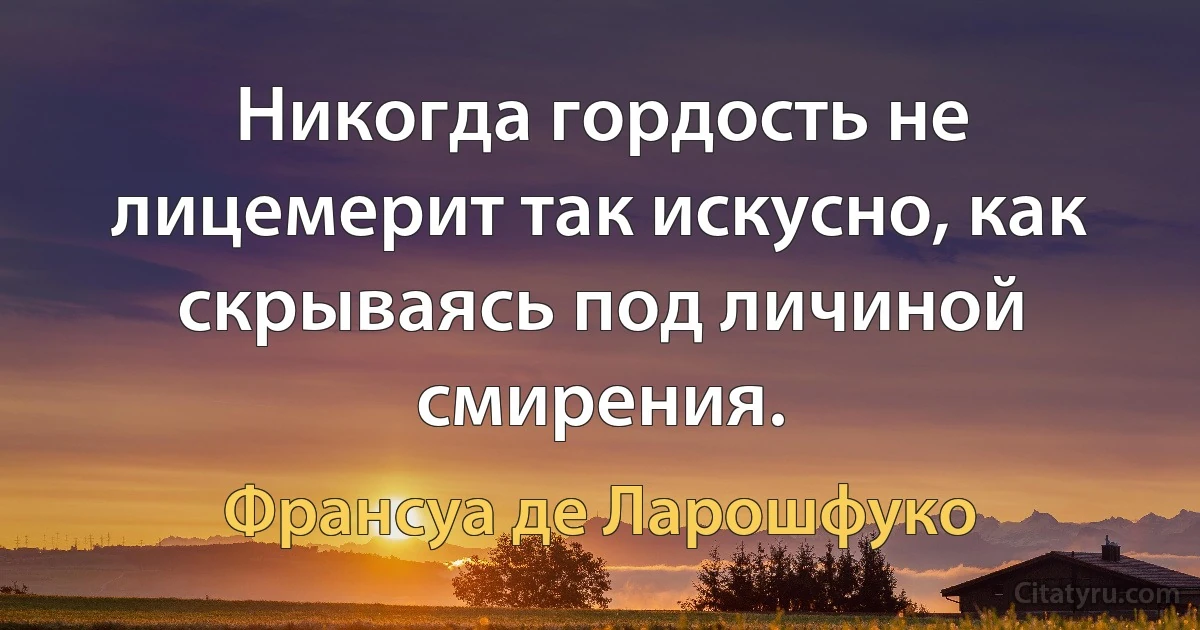 Никогда гордость не лицемерит так искусно, как скрываясь под личиной смирения. (Франсуа де Ларошфуко)