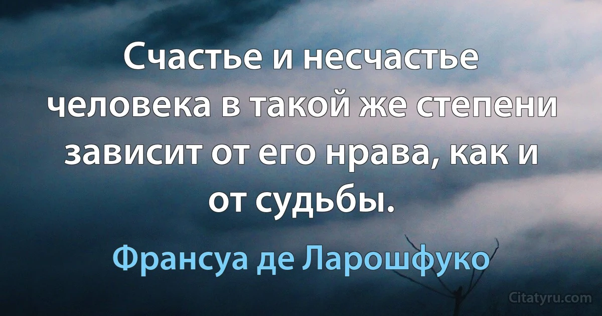 Счастье и несчастье человека в такой же степени зависит от его нрава, как и от судьбы. (Франсуа де Ларошфуко)