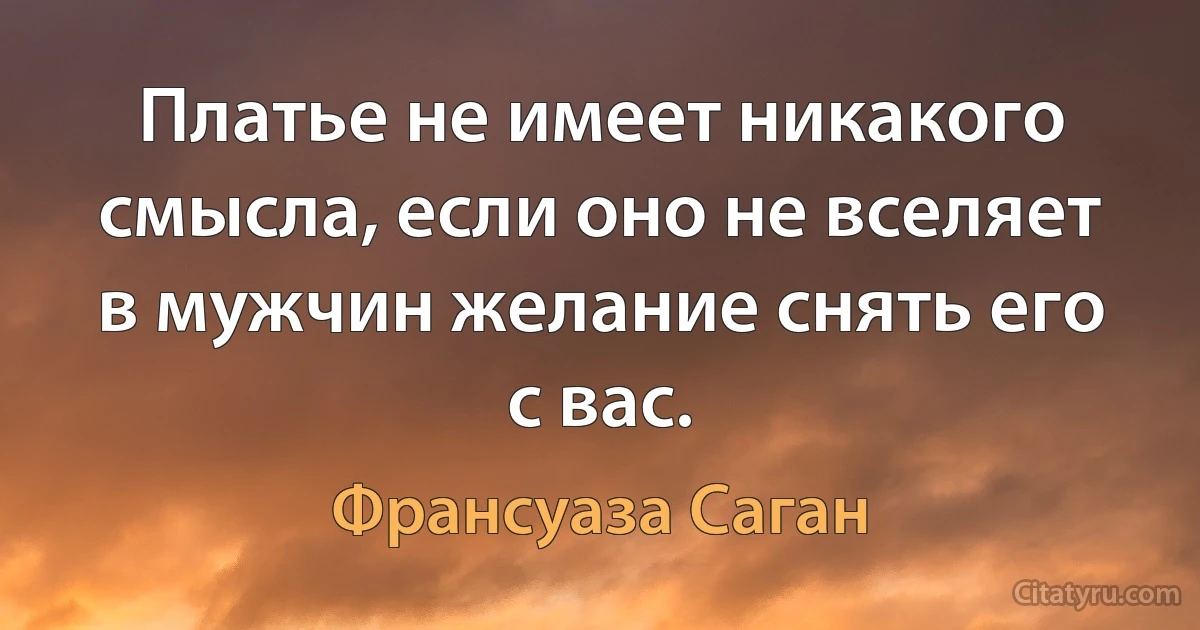 Платье не имеет никакого смысла, если оно не вселяет в мужчин желание снять его с вас. (Франсуаза Саган)