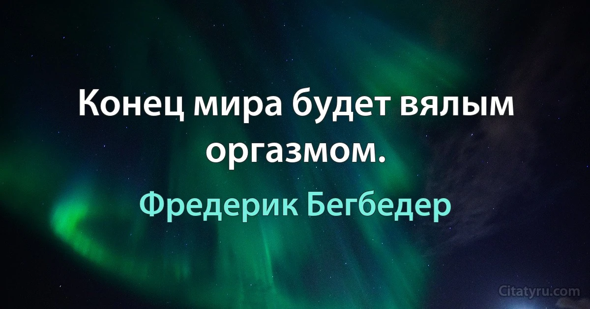 Конец мира будет вялым оргазмом. (Фредерик Бегбедер)