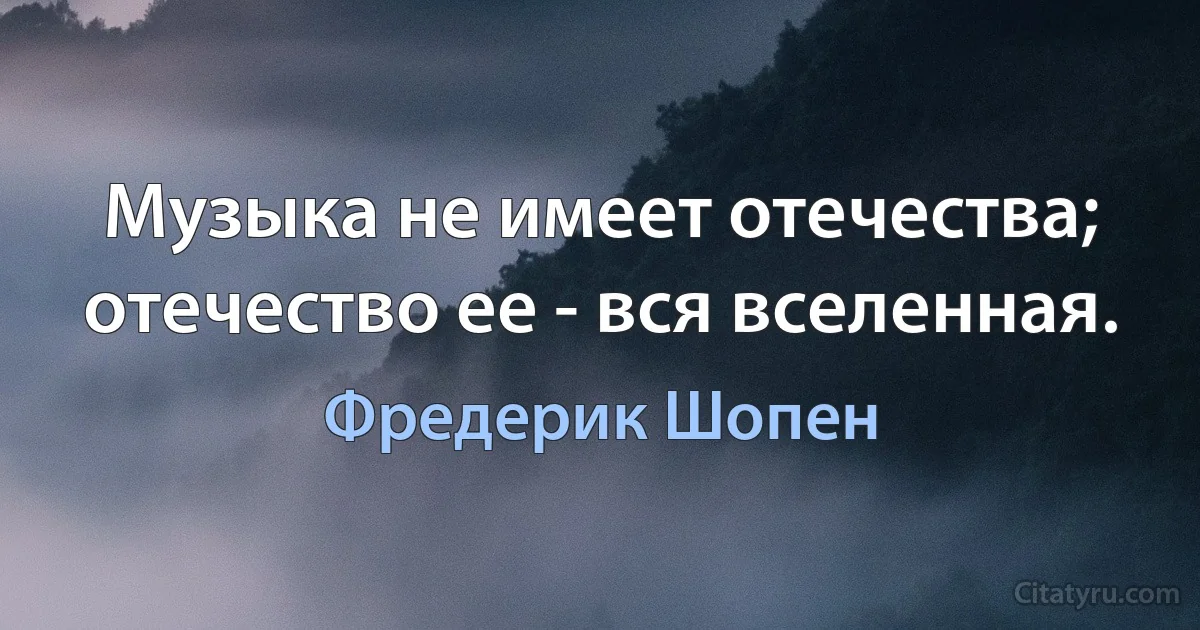 Музыка не имеет отечества; отечество ее - вся вселенная. (Фредерик Шопен)