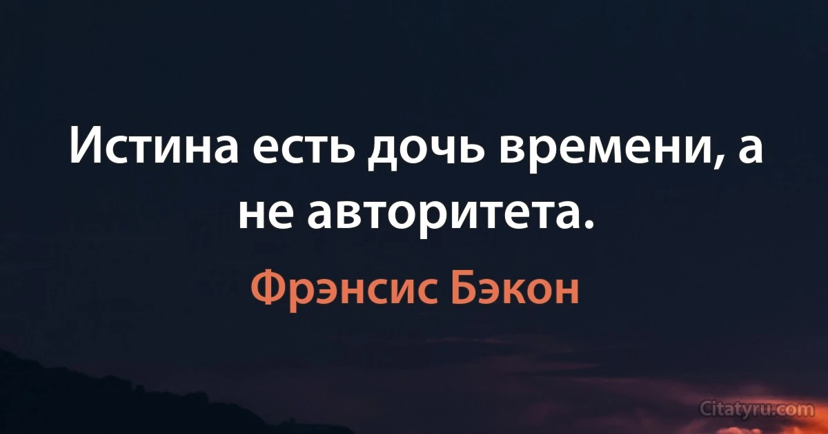 Истина есть дочь времени, а не авторитета. (Фрэнсис Бэкон)