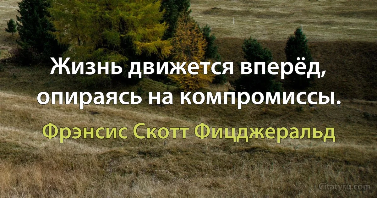 Жизнь движется вперёд, опираясь на компромиссы. (Фрэнсис Скотт Фицджеральд)