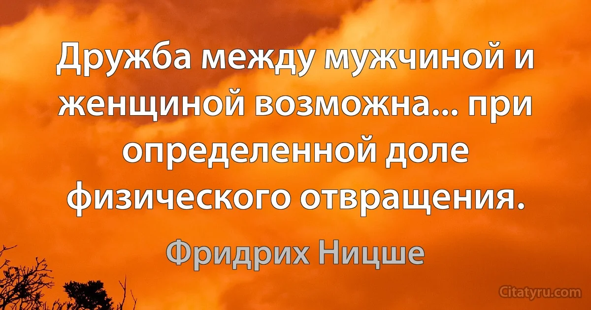 Дружба между мужчиной и женщиной возможна... при определенной доле физического отвращения. (Фридрих Ницше)