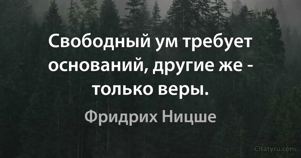 Свободный ум требует оснований, другие же - только веры. (Фридрих Ницше)