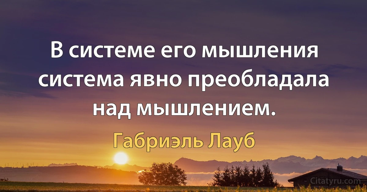 В системе его мышления система явно преобладала над мышлением. (Габриэль Лауб)