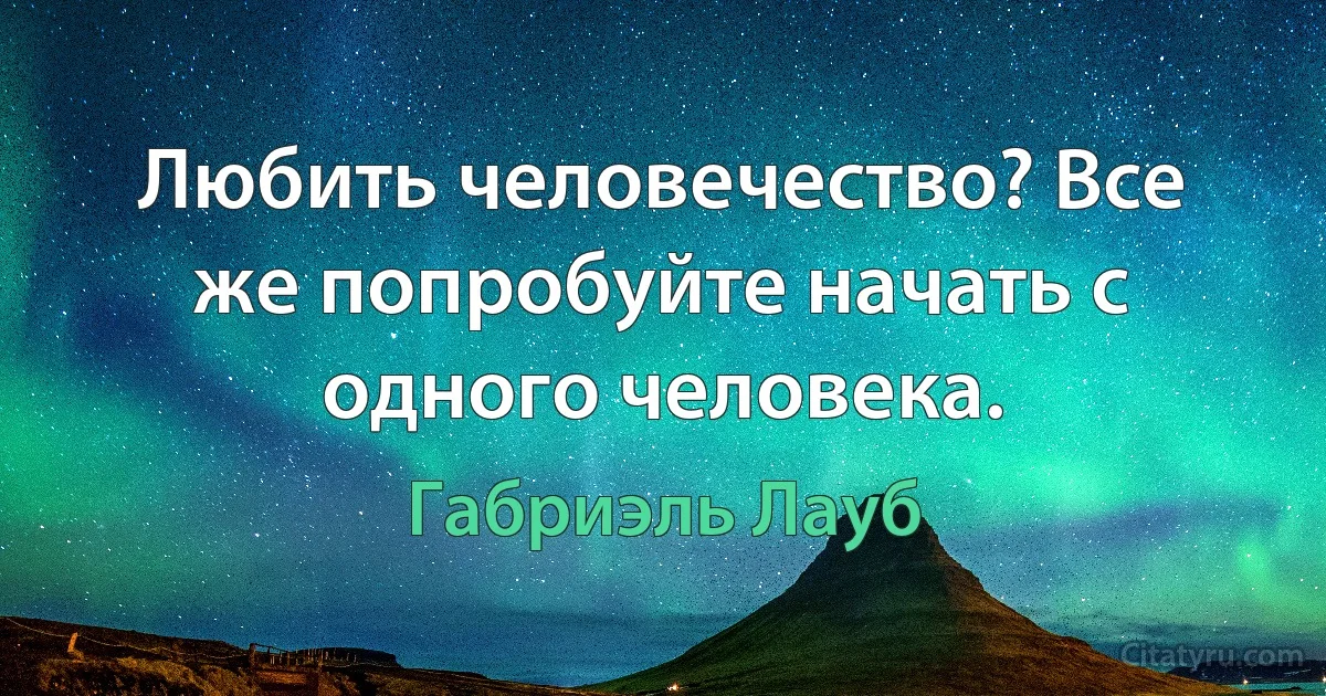 Любить человечество? Все же попробуйте начать с одного человека. (Габриэль Лауб)