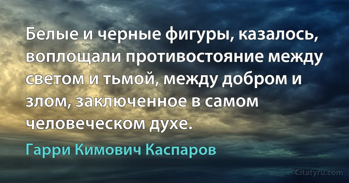 Белые и черные фигуры, казалось, воплощали противостояние между светом и тьмой, между добром и злом, заключенное в самом человеческом духе. (Гарри Кимович Каспаров)