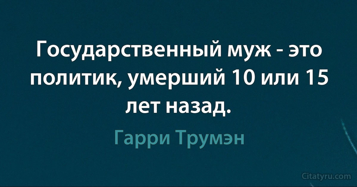 Государственный муж - это политик, умерший 10 или 15 лет назад. (Гарри Трумэн)