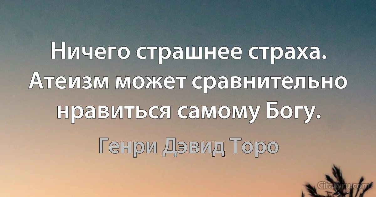 Ничего страшнее страха. Атеизм может сравнительно нравиться самому Богу. (Генри Дэвид Торо)