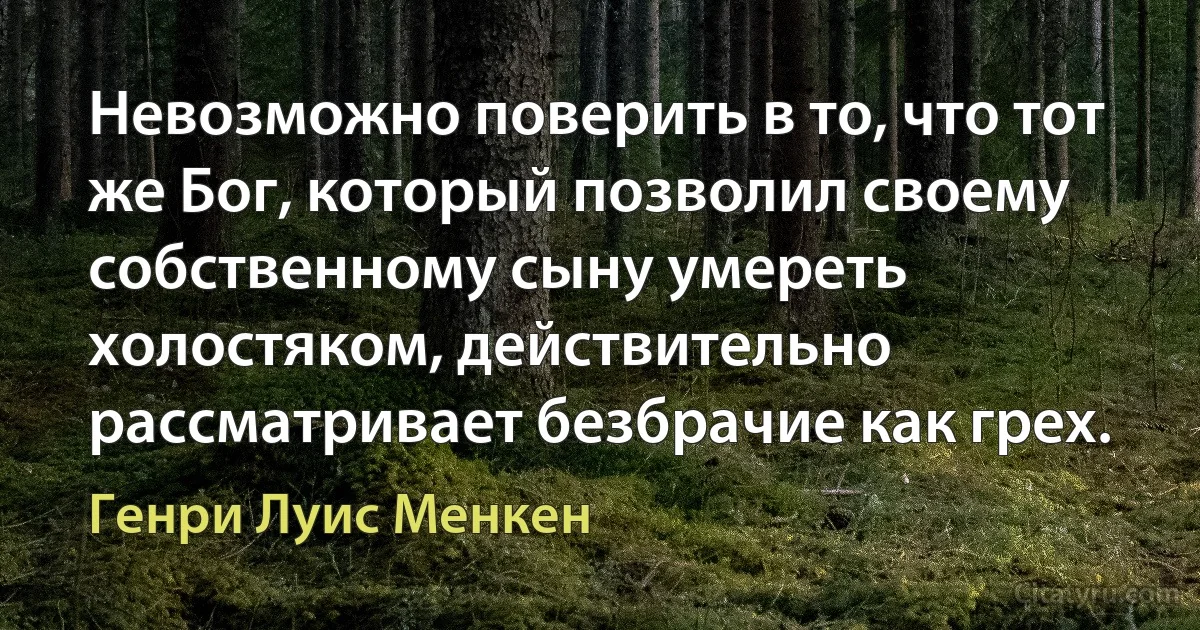 Невозможно поверить в то, что тот же Бог, который позволил своему собственному сыну умереть холостяком, действительно рассматривает безбрачие как грех. (Генри Луис Менкен)