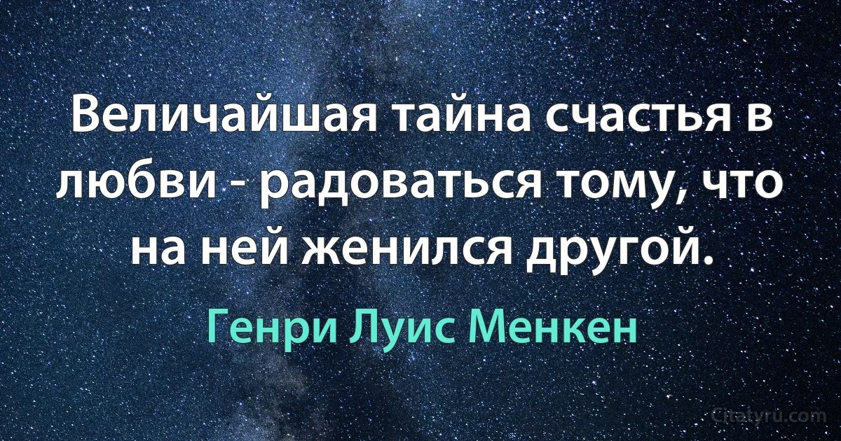 Величайшая тайна счастья в любви - радоваться тому, что на ней женился другой. (Генри Луис Менкен)