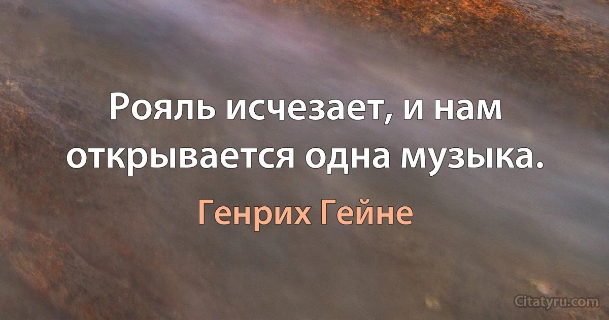 Рояль исчезает, и нам открывается одна музыка. (Генрих Гейне)