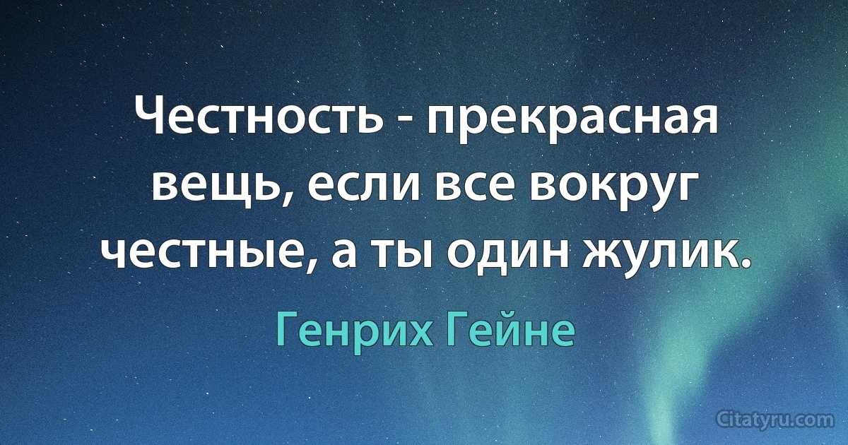 Честность - прекрасная вещь, если все вокруг честные, а ты один жулик. (Генрих Гейне)