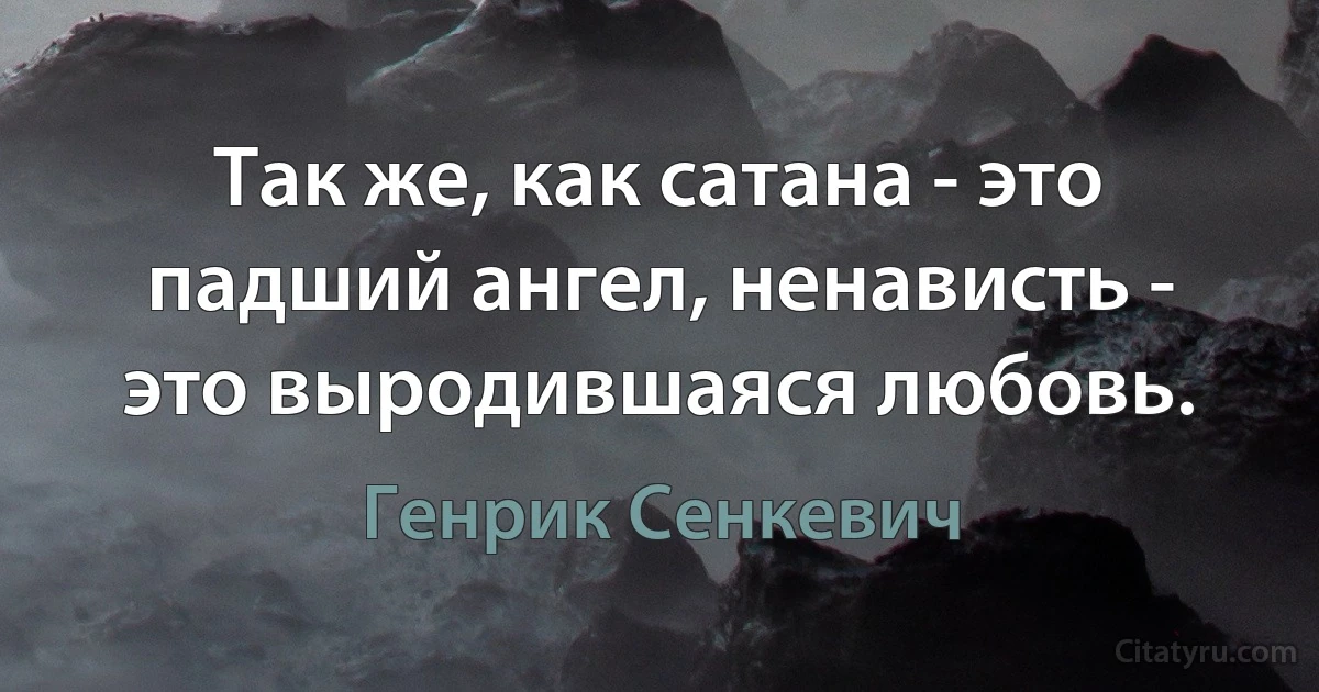 Так же, как сатана - это падший ангел, ненависть - это выродившаяся любовь. (Генрик Сенкевич)