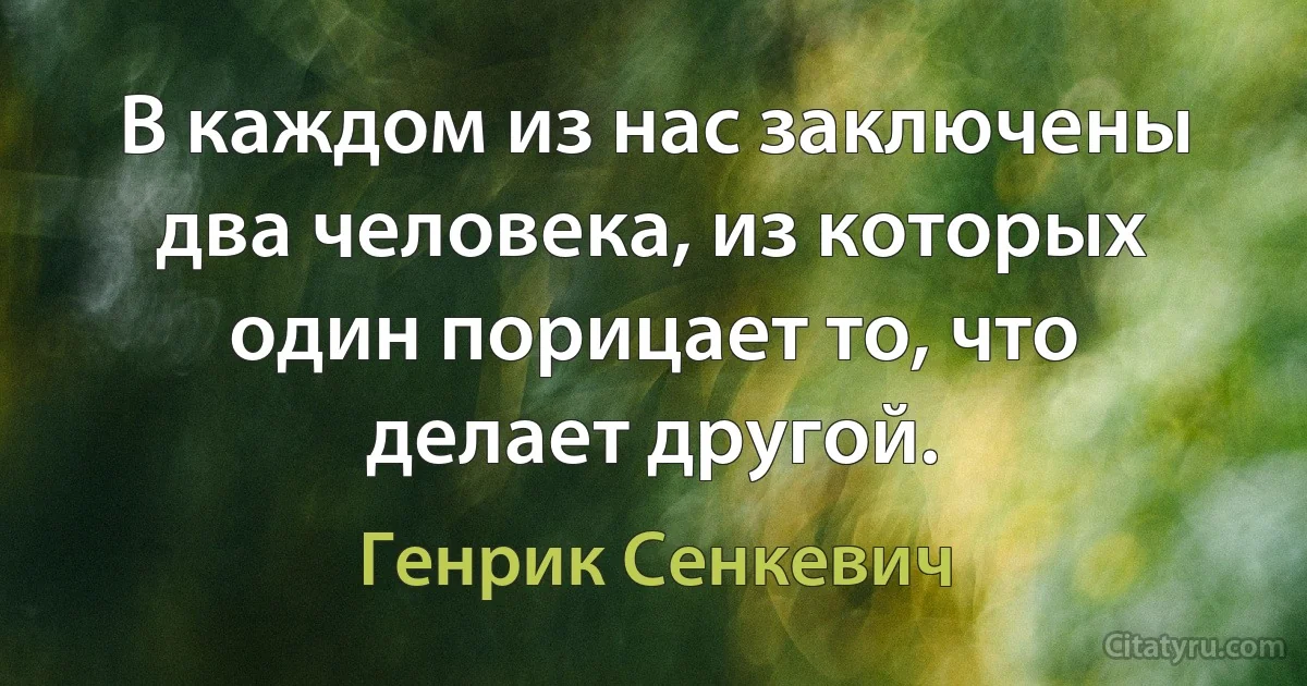 В каждом из нас заключены два человека, из которых один порицает то, что делает другой. (Генрик Сенкевич)