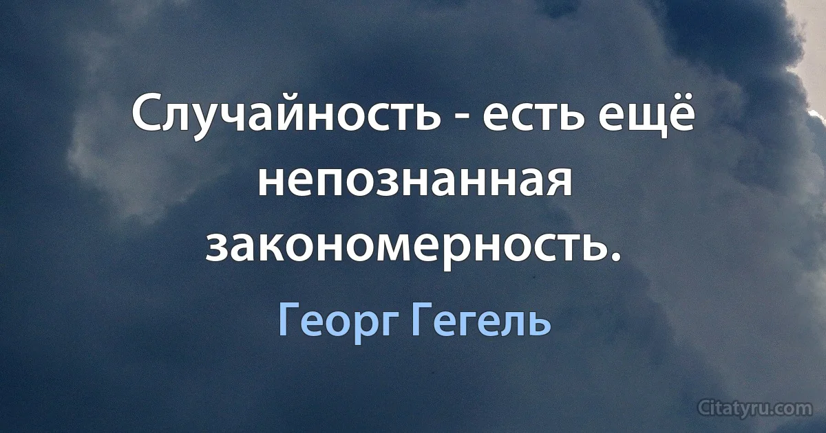 Случайность - есть ещё непознанная закономерность. (Георг Гегель)