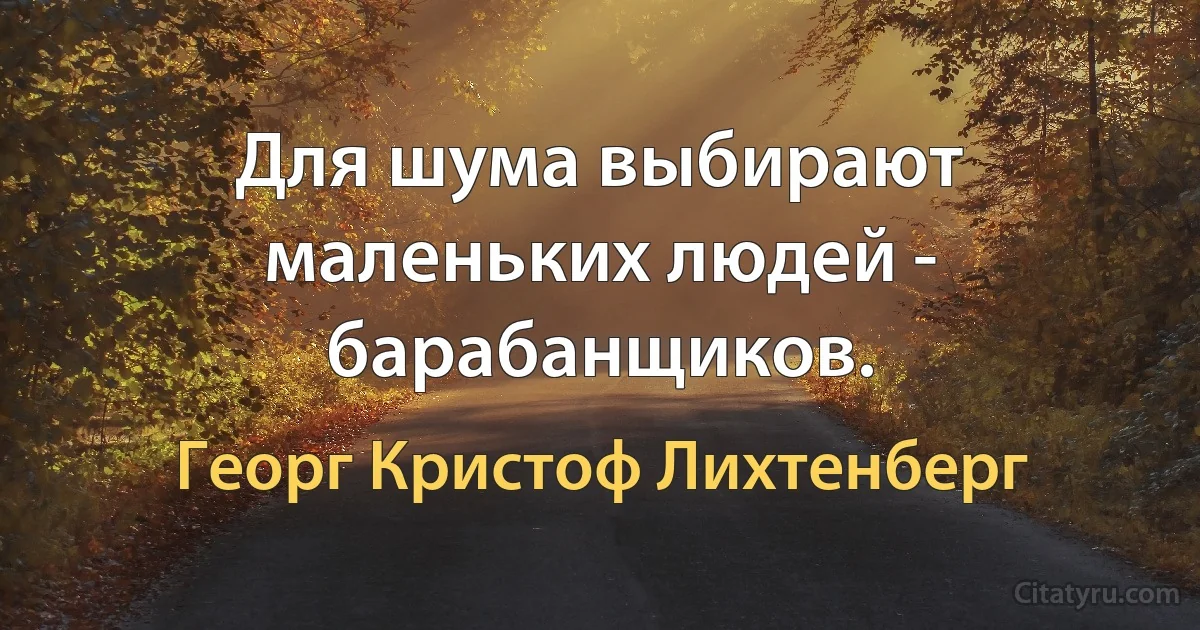 Для шума выбирают маленьких людей - барабанщиков. (Георг Кристоф Лихтенберг)