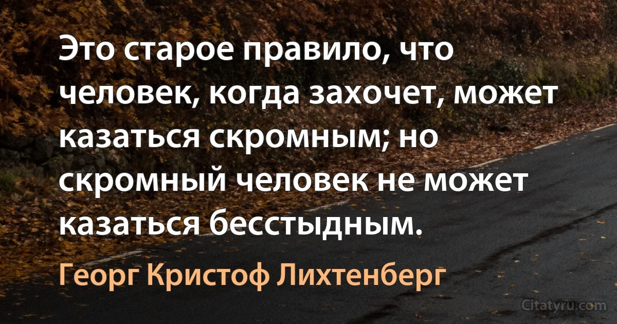 Это старое правило, что человек, когда захочет, может казаться скромным; но скромный человек не может казаться бесстыдным. (Георг Кристоф Лихтенберг)