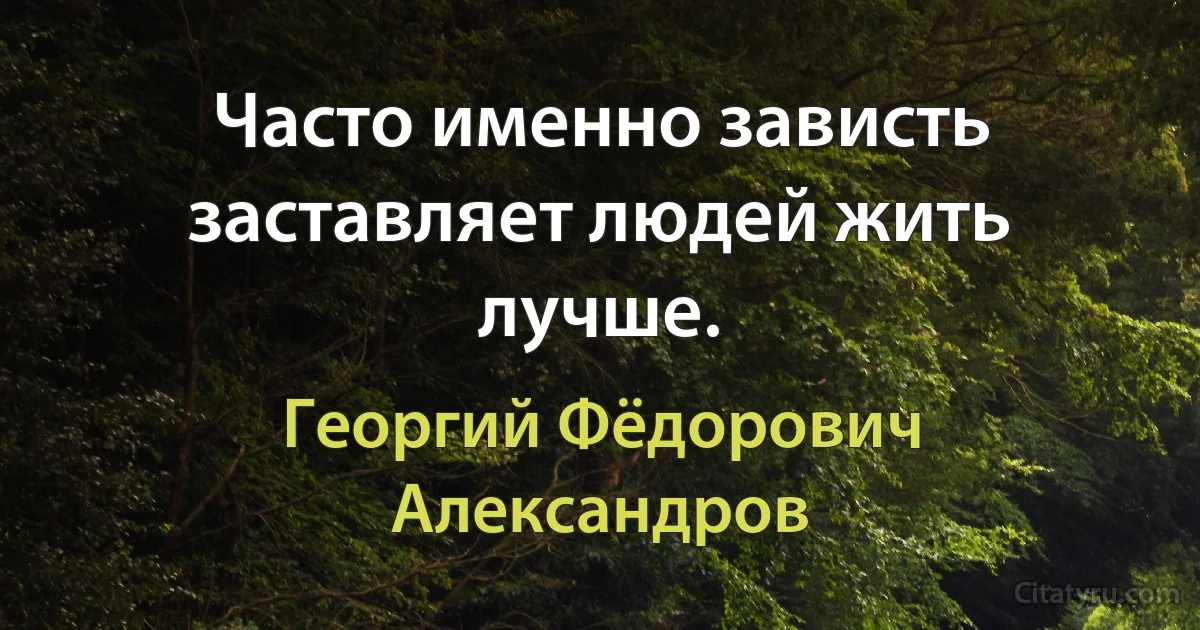 Часто именно зависть заставляет людей жить лучше. (Георгий Фёдорович Александров)