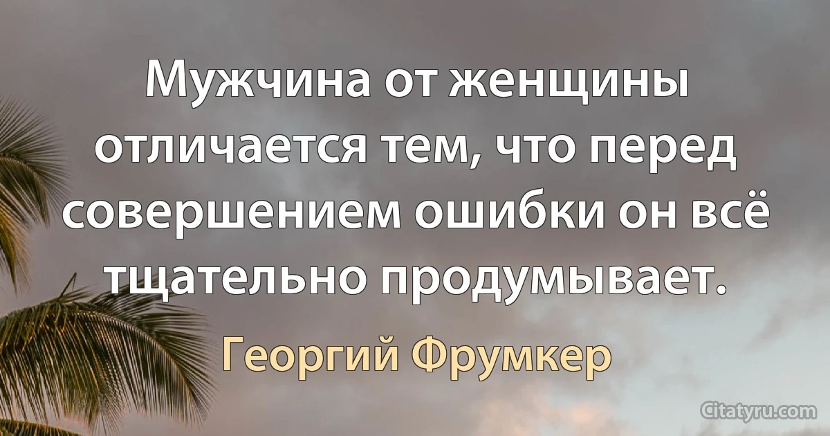 Мужчина от женщины отличается тем, что перед совершением ошибки он всё тщательно продумывает. (Георгий Фрумкер)