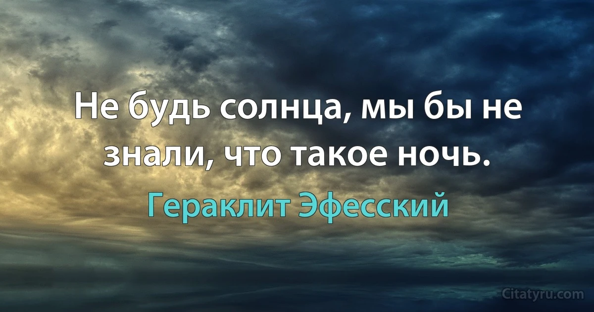 Не будь солнца, мы бы не знали, что такое ночь. (Гераклит Эфесский)