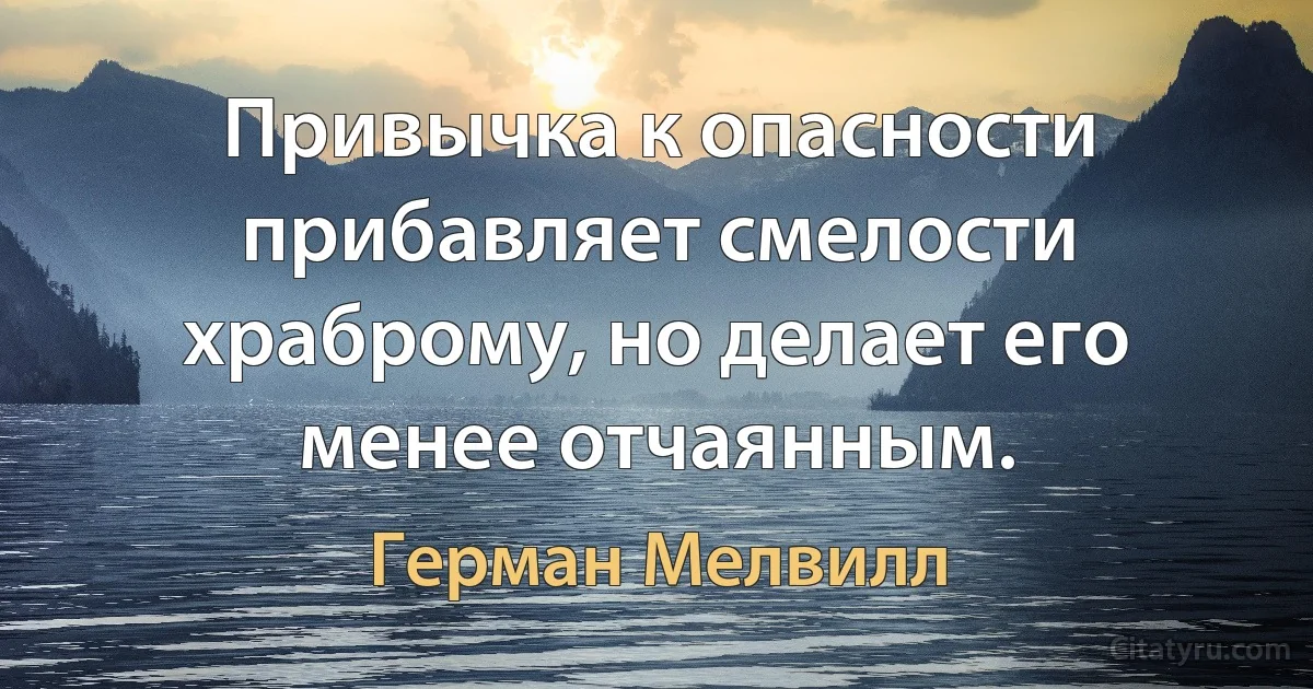 Привычка к опасности прибавляет смелости храброму, но делает его менее отчаянным. (Герман Мелвилл)