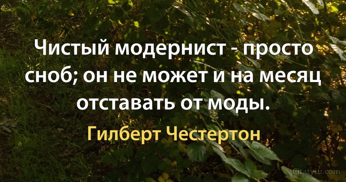 Чистый модернист - просто сноб; он не может и на месяц отставать от моды. (Гилберт Честертон)