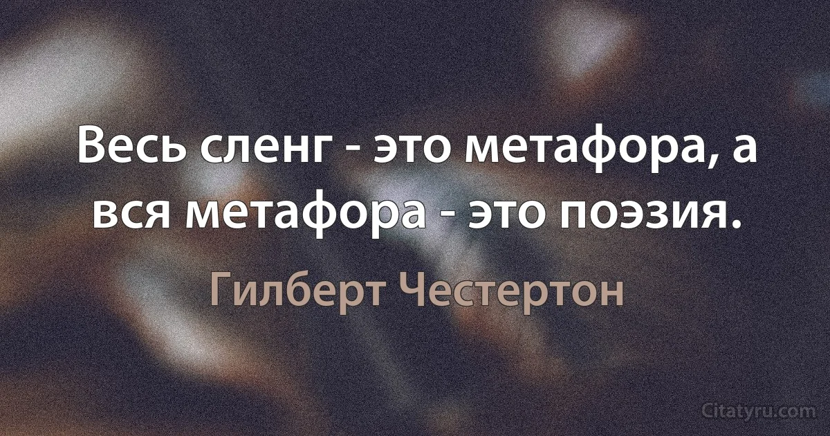 Весь сленг - это метафора, а вся метафора - это поэзия. (Гилберт Честертон)