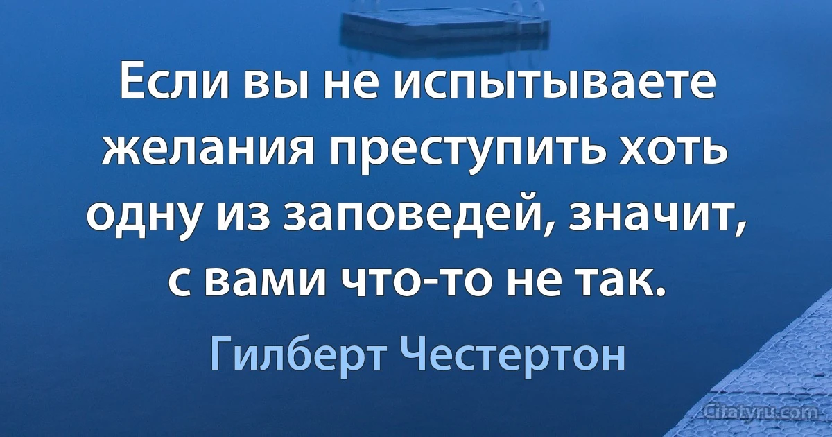 Если вы не испытываете желания преступить хоть одну из заповедей, значит, с вами что-то не так. (Гилберт Честертон)