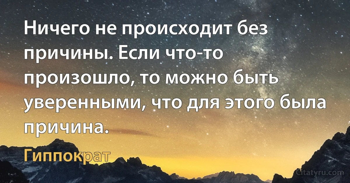 Ничего не происходит без причины. Если что-то произошло, то можно быть уверенными, что для этого была причина. (Гиппократ)