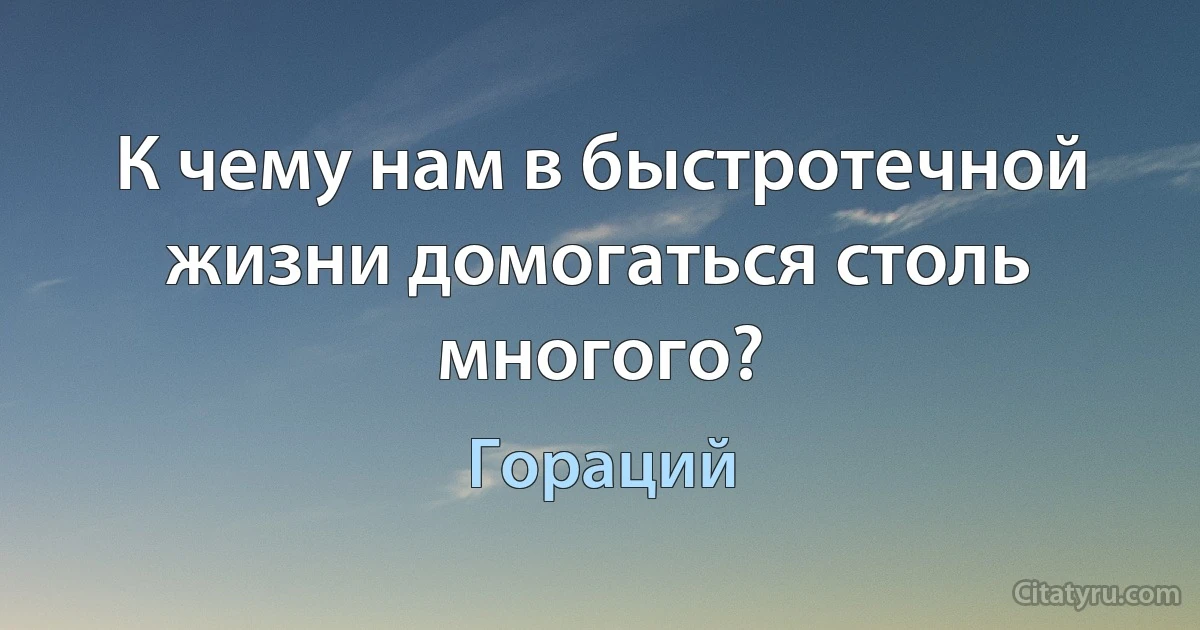 К чему нам в быстротечной жизни домогаться столь многого? (Гораций)