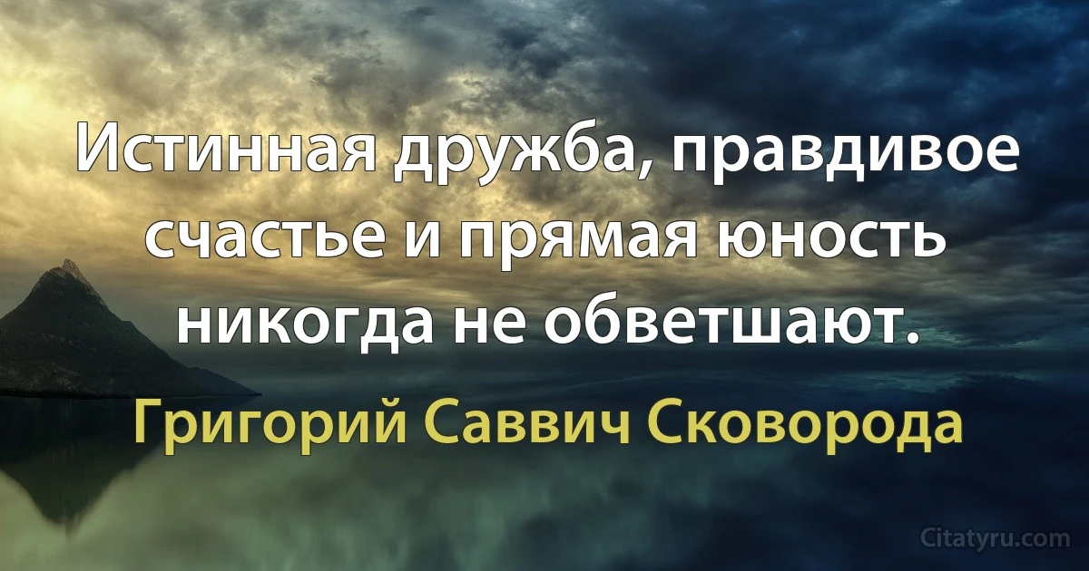 Истинная дружба, правдивое счастье и прямая юность никогда не обветшают. (Григорий Саввич Сковорода)