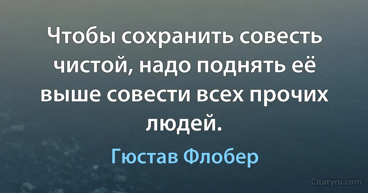 Чтобы сохранить совесть чистой, надо поднять её выше совести всех прочих людей. (Гюстав Флобер)