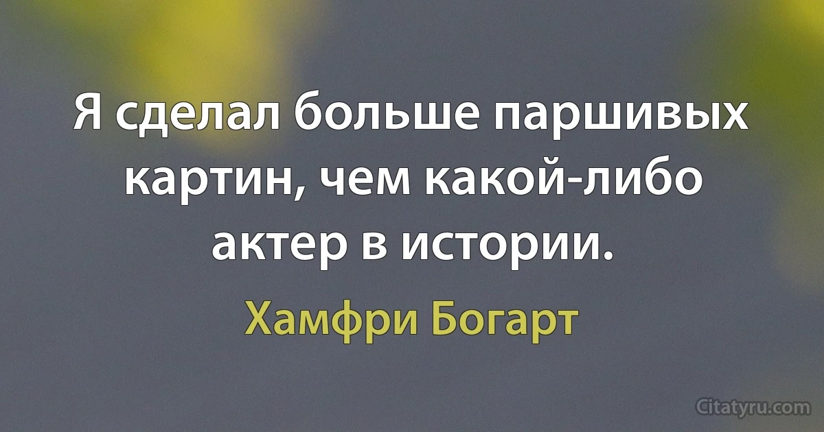 Я сделал больше паршивых картин, чем какой-либо актер в истории. (Хамфри Богарт)