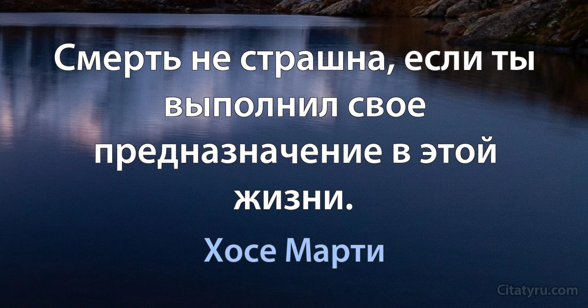 Смерть не страшна, если ты выполнил свое предназначение в этой жизни. (Хосе Марти)