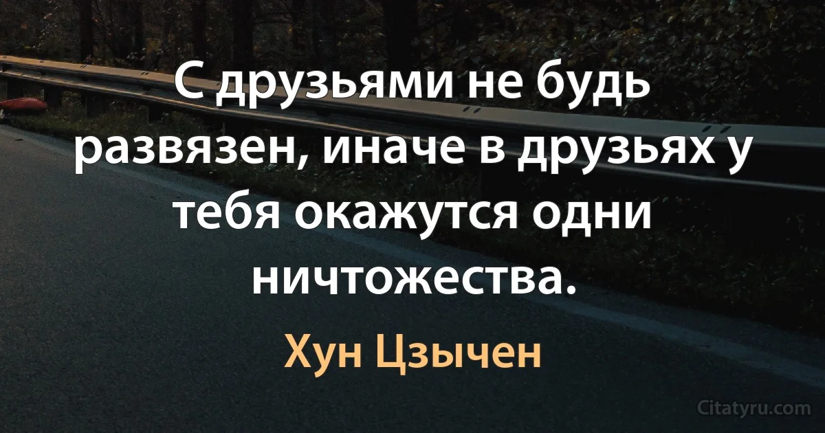 С друзьями не будь развязен, иначе в друзьях у тебя окажутся одни ничтожества. (Хун Цзычен)