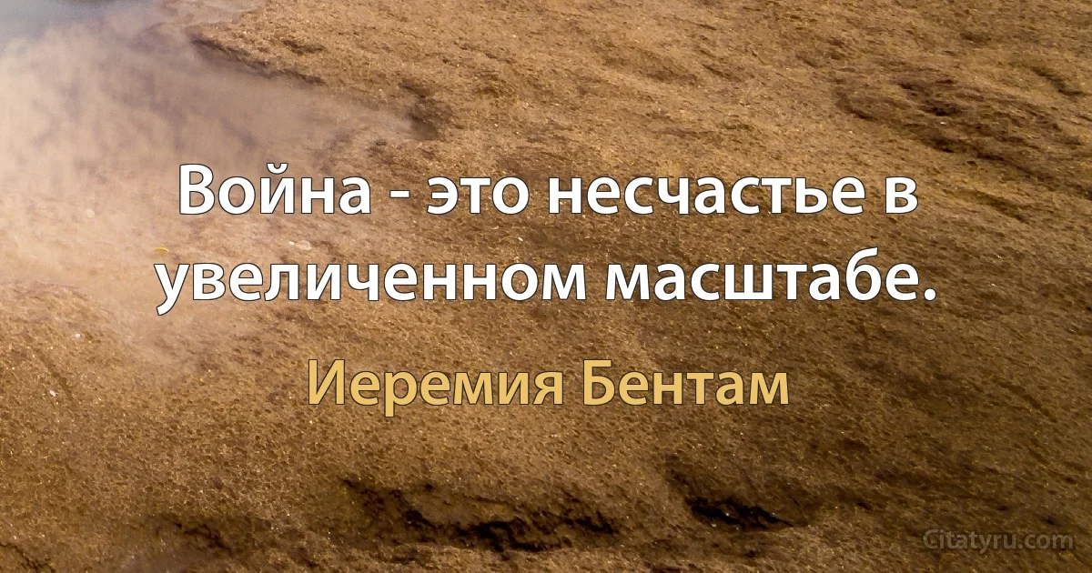 Война - это несчастье в увеличенном масштабе. (Иеремия Бентам)