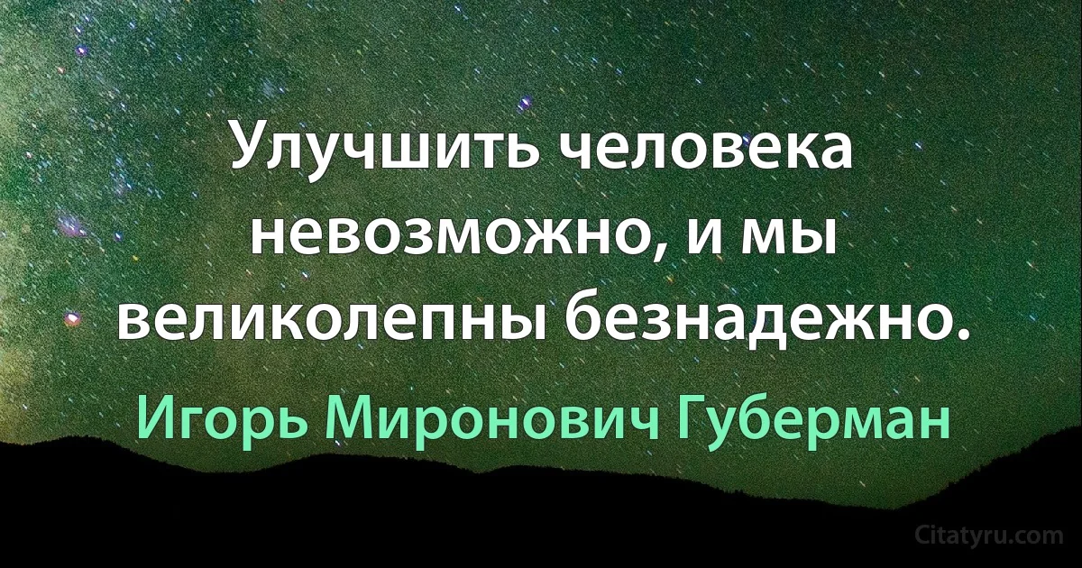 Улучшить человека невозможно, и мы великолепны безнадежно. (Игорь Миронович Губерман)