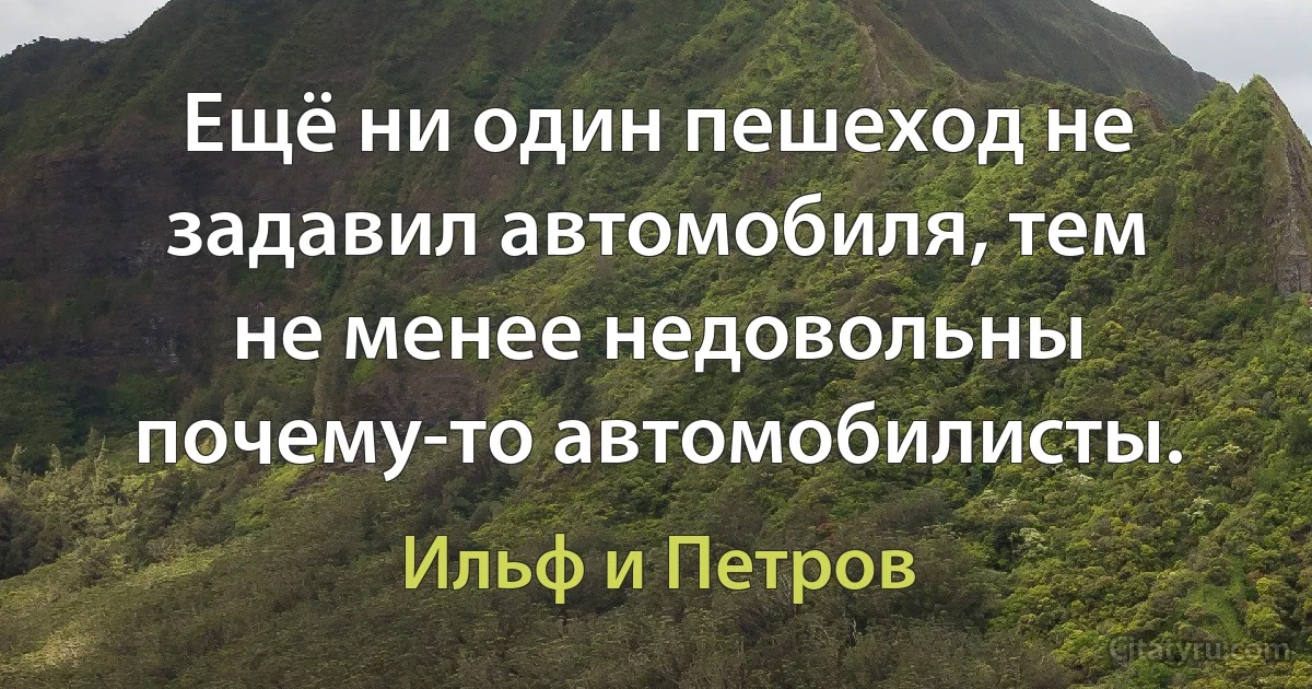 Ещё ни один пешеход не задавил автомобиля, тем не менее недовольны почему-то автомобилисты. (Ильф и Петров)