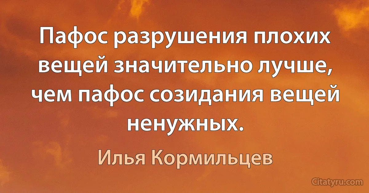 Пафос разрушения плохих вещей значительно лучше, чем пафос созидания вещей ненужных. (Илья Кормильцев)