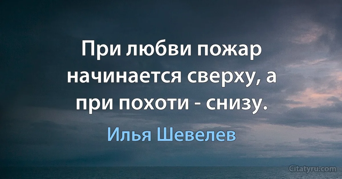 При любви пожар начинается сверху, а при похоти - снизу. (Илья Шевелев)