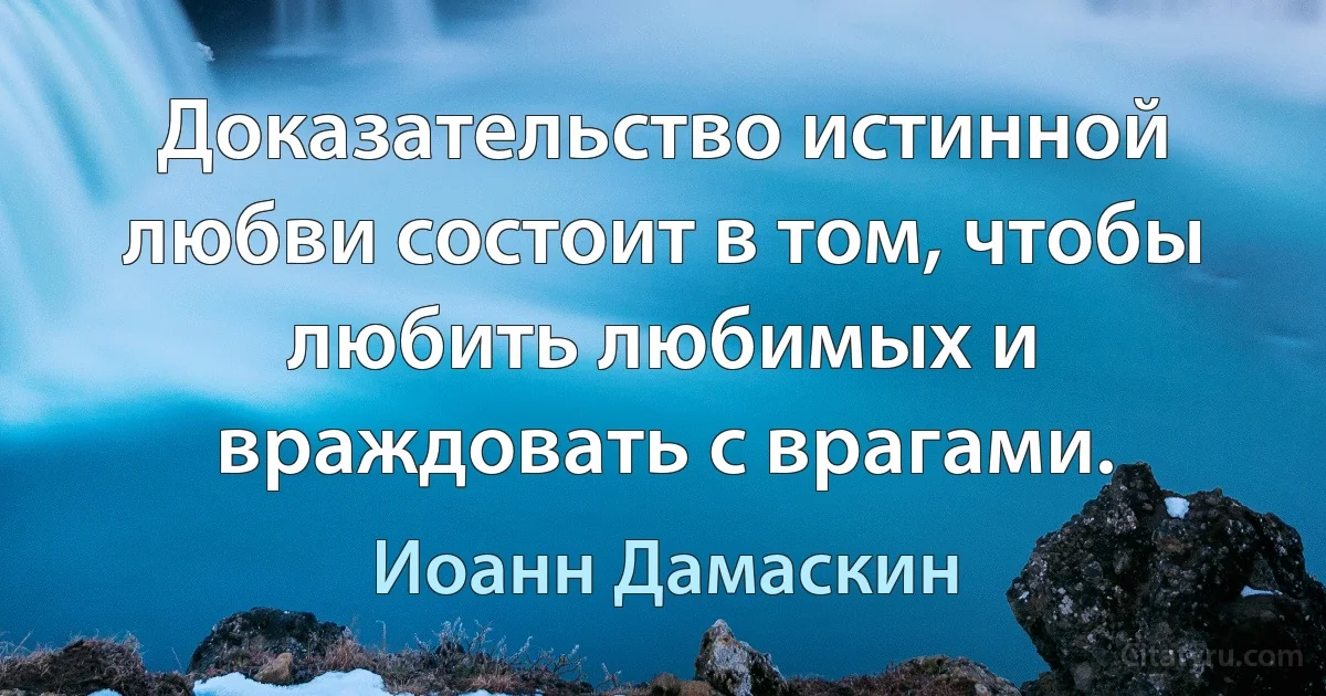 Доказательство истинной любви состоит в том, чтобы любить любимых и враждовать с врагами. (Иоанн Дамаскин)